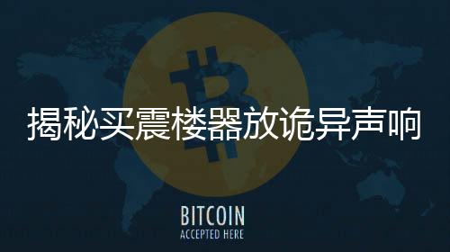 揭秘买震楼器放诡异声响，背后的真相及其影响