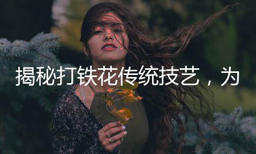 揭秘打铁花传统技艺，为何表演时不能穿衣？