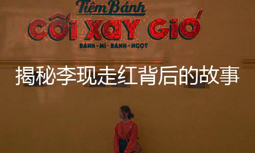 揭秘李现走红背后的故事，好友删除风波