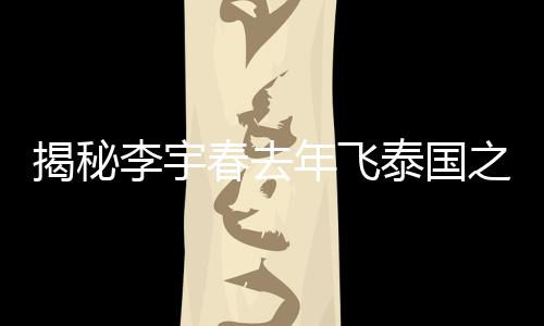 揭秘李宇春去年飞泰国之旅的动因