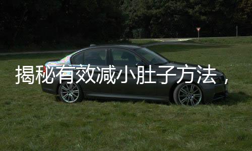 揭秘有效减小肚子方法，轻松塑造理想身材