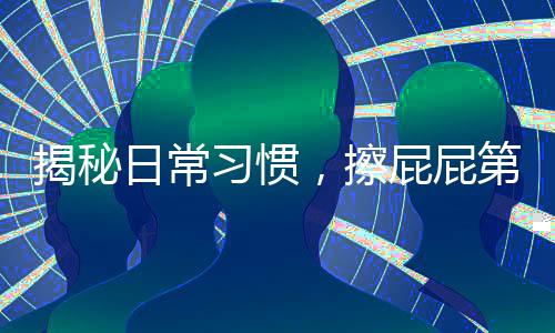 揭秘日常习惯，擦屁屁第一步，你真的做对了吗？