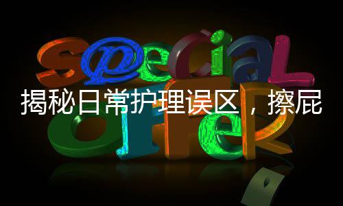 揭秘日常护理误区，擦屁屁第一步做错的并非少数