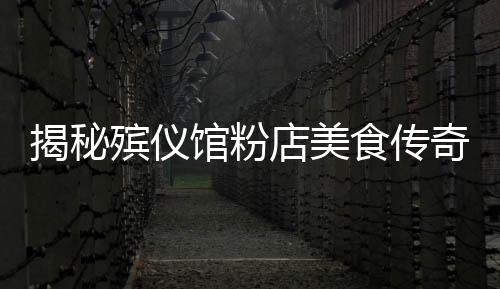 揭秘殡仪馆粉店美食传奇，美味吸引排队热潮