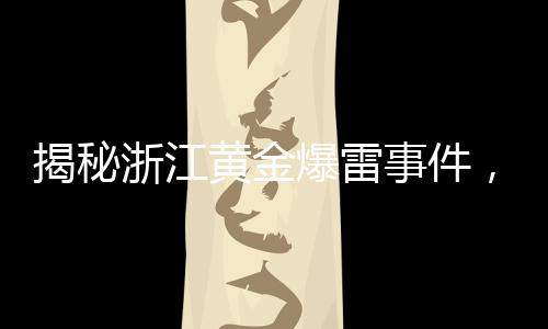 揭秘浙江黄金爆雷事件，幕后老板浮出水面
