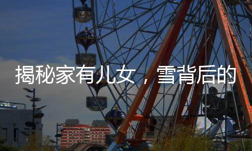 揭秘家有儿女，雪背后的神秘面纱——竟然是毛巾！