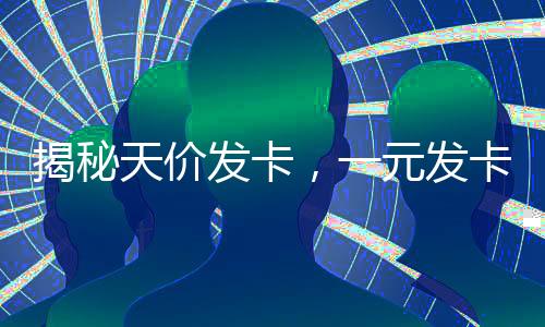 揭秘天价发卡，一元发卡如何变身奢牌，售价高达2700元？