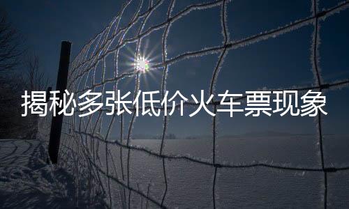 揭秘多张低价火车票现象，铁路部门回应与公众热议的背后故事