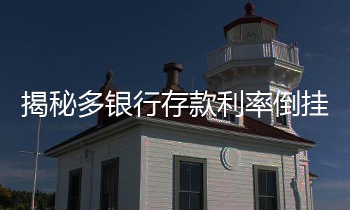 揭秘多银行存款利率倒挂现象