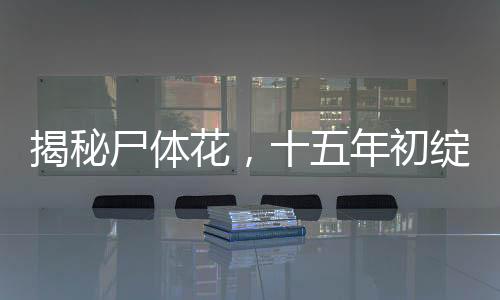 揭秘尸体花，十五年初绽放，自然奇迹震撼世界