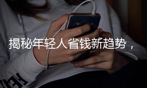 揭秘年轻人省钱新趋势，自我欺骗下的攒钱战争