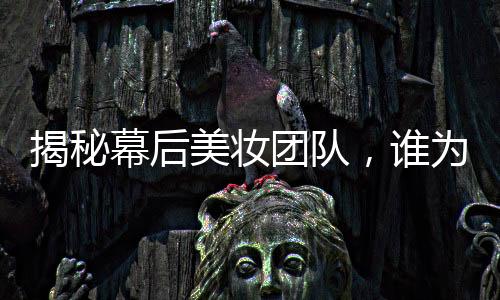 揭秘幕后美妆团队，谁为姜妍涂上无暇粉底？