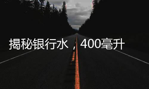 揭秘银行水，400毫升售价38.8元背后的真相