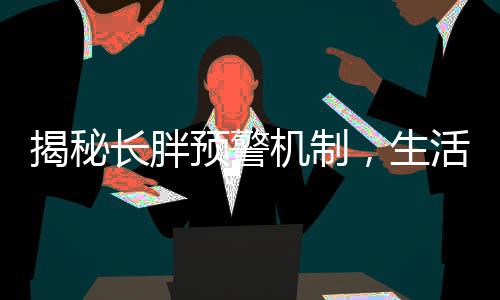 揭秘长胖预警机制，生活中的体重增加不是悄然无声的启示