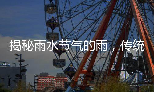 揭秘雨水节气的雨，传统智慧与气象科学的交融