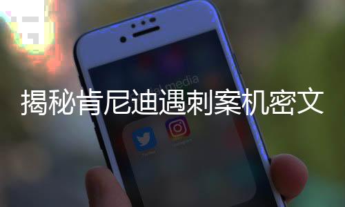 揭秘肯尼迪遇刺案机密文件，特朗普揭开历史迷雾的序幕