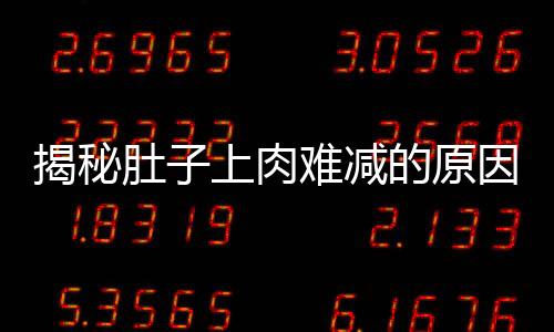 揭秘肚子上肉难减的原因，揭示身体机制与科学减肥之道