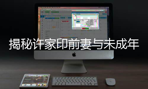 揭秘许家印前妻与未成年子女的神秘面纱