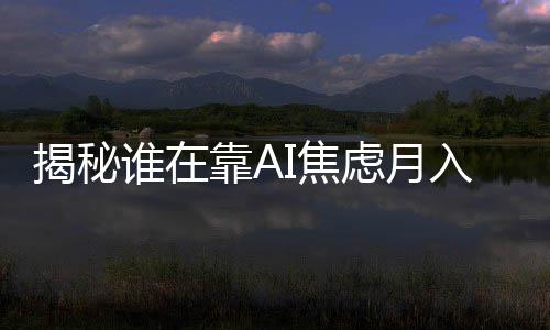 揭秘谁在靠AI焦虑月入百万