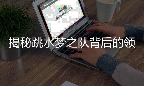 揭秘跳水梦之队背后的领航者——家长周继红的三副面孔