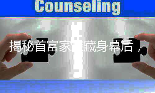 揭秘首富家族藏身幕后，隐匿17年的财富传奇