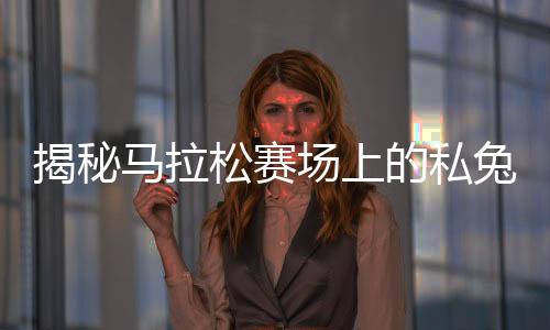 揭秘马拉松赛场上的私兔，其背后故事与含义