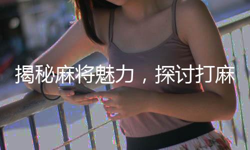 揭秘麻将魅力，探讨打麻将的好处及其深远影响
