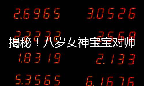 揭秘！八岁女神宝宝对帅哥的独特喜好，目不转睛的观察力之旅
