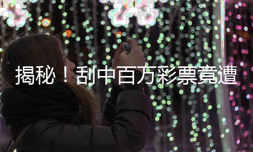 揭秘！刮中百万彩票竟遭遇抢夺，惊心动魄的抢回历程