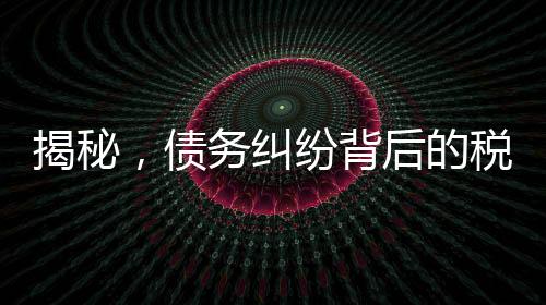 揭秘，债务纠纷背后的税务问题——欠百万追回后需交高额税费