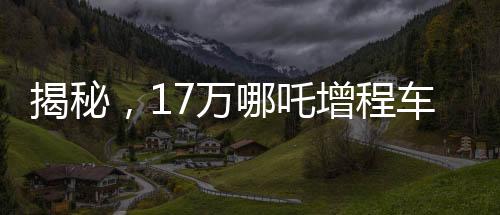 揭秘，17万哪吒增程车为何成为老头乐？深度探究背后的故事