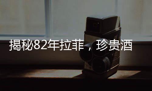 揭秘82年拉菲，珍贵酒款的诞生与传承