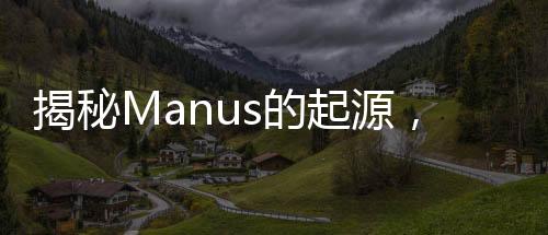 揭秘Manus的起源，一段探寻背后故事的旅程