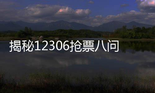 揭秘12306抢票八问八答——快速获取车票的关键答疑解析