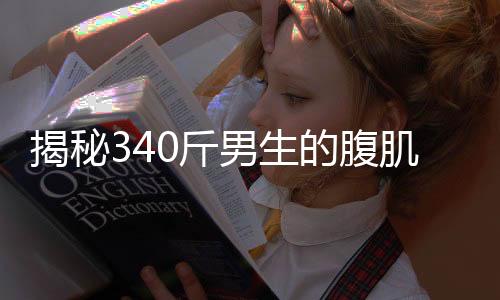 揭秘340斤男生的腹肌养成之路，塑造完美体态背后的秘密