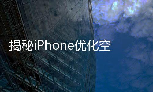 揭秘iPhone优化空间，禁用AI功能释放高达7GB存储空间