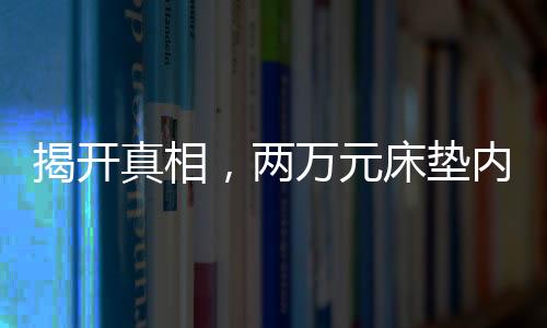 揭开真相，两万元床垫内部拆开竟是泡沫