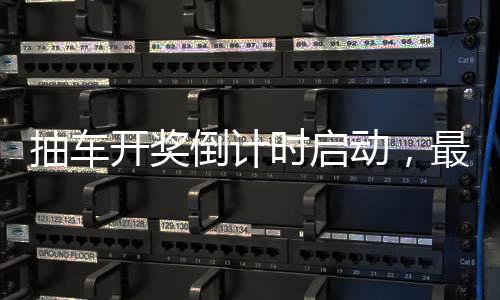 抽车开奖倒计时启动，最后的激动人心的6天展望！