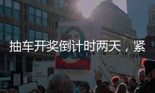 抽车开奖倒计时两天，紧张氛围弥漫活动现场