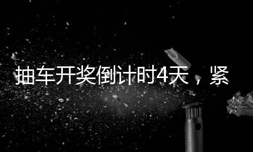 抽车开奖倒计时4天，紧张刺激的盛事即将拉开帷幕