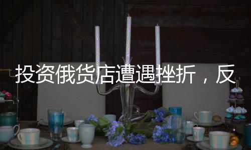 投资俄货店遭遇挫折，反思与未来展望