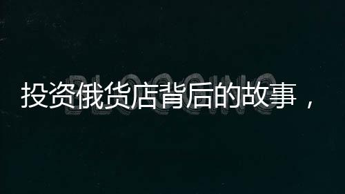 投资俄货店背后的故事，一场决策背后的反思与领悟