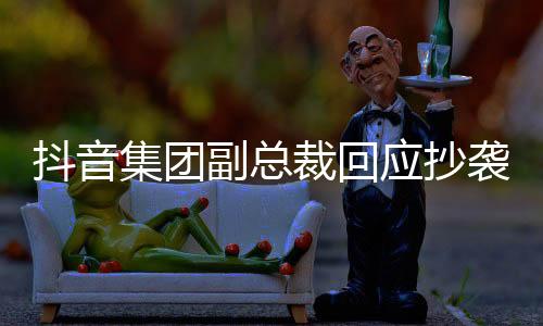 抖音集团副总裁回应抄袭代码事件