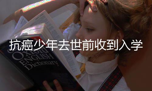 抗癌少年去世前收到入学通知，生命的光辉与社会的关怀