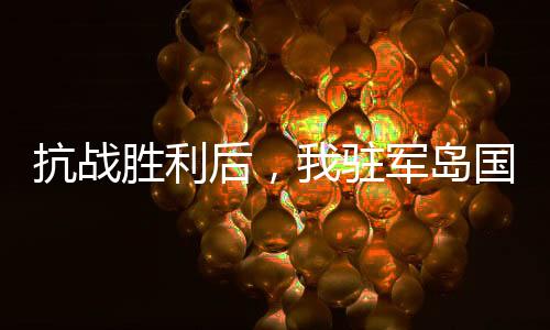 抗战胜利后，我驻军岛国作威作福