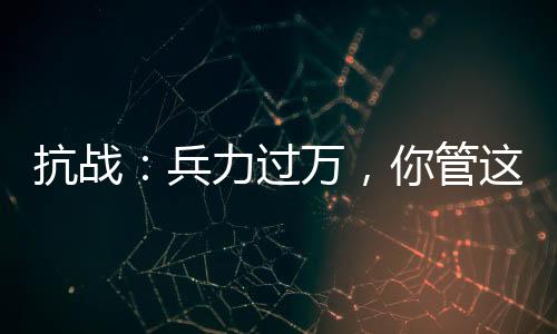 抗战：兵力过万，你管这叫团？
