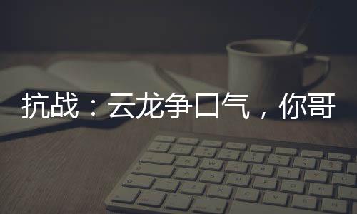抗战：云龙争口气，你哥都将军了
