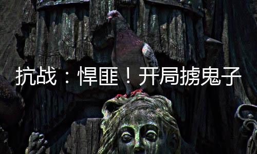 抗战：悍匪！开局掳鬼子娘们上山