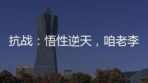 抗战：悟性逆天，咱老李成了学霸