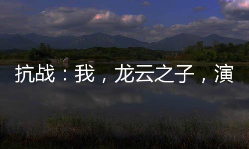 抗战：我，龙云之子，演练滇军！